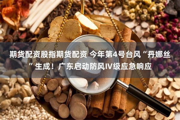 期货配资股指期货配资 今年第4号台风“丹娜丝”生成！广东启动防风Ⅳ级应急响应