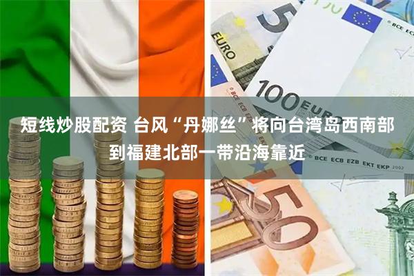 短线炒股配资 台风“丹娜丝”将向台湾岛西南部到福建北部一带沿海靠近