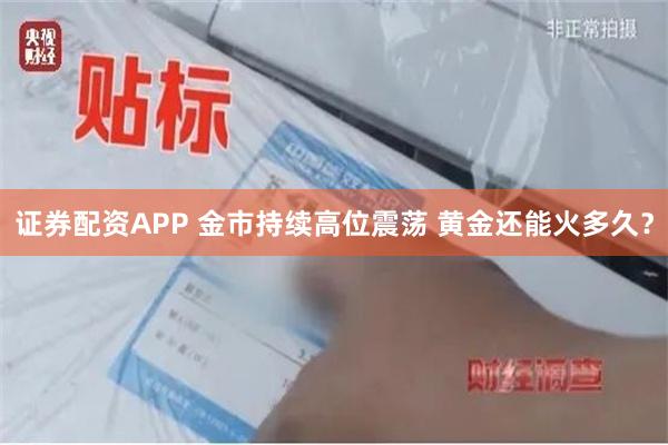 证券配资APP 金市持续高位震荡 黄金还能火多久？