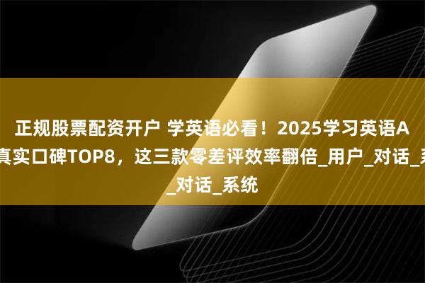 正规股票配资开户 学英语必看！2025学习英语App真实口碑TOP8，这三款零差评效率翻倍_用户_对话_系统