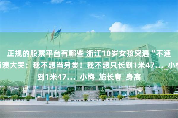 正规的股票平台有哪些 浙江10岁女孩突遇“不速之客”，吓得崩溃大哭：我不想当另类！我不想只长到1米47…_小梅_施长春_身高