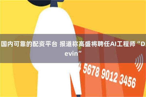 国内可靠的配资平台 报道称高盛将聘任AI工程师“Devin”