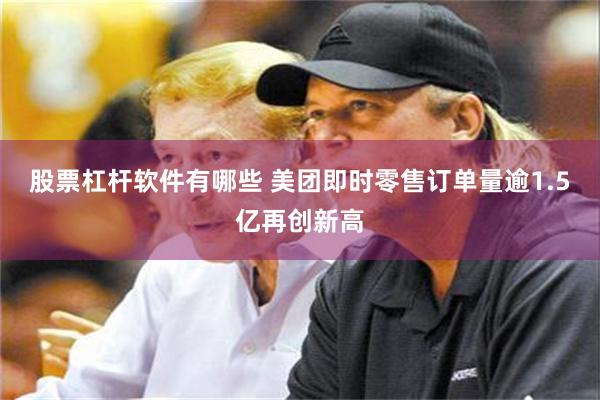 股票杠杆软件有哪些 美团即时零售订单量逾1.5亿再创新高