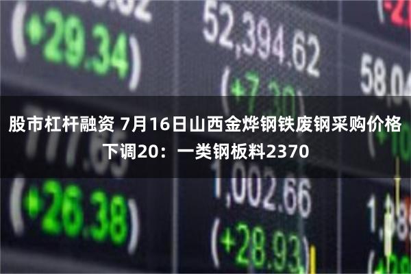 股市杠杆融资 7月16日山西金烨钢铁废钢采购价格下调20：一类钢板料2370