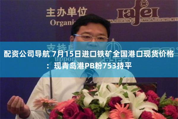 配资公司导航 7月15日进口铁矿全国港口现货价格：现青岛港PB粉753持平