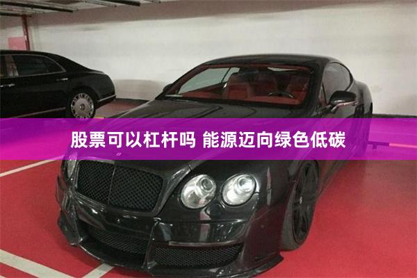 股票可以杠杆吗 能源迈向绿色低碳