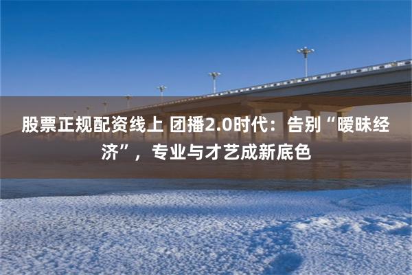 股票正规配资线上 团播2.0时代：告别“暧昧经济”，专业与才艺成新底色
