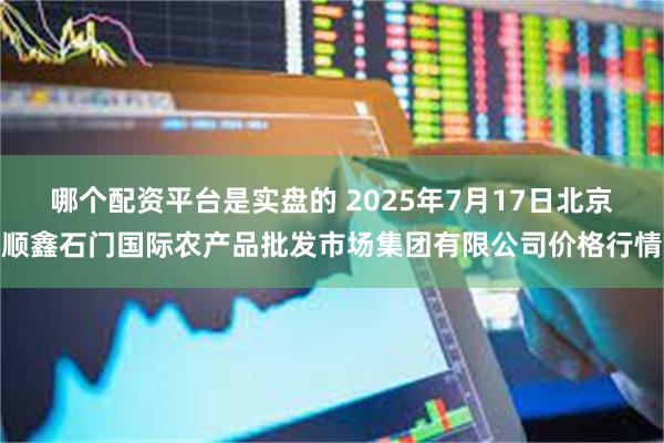 哪个配资平台是实盘的 2025年7月17日北京顺鑫石门国际农产品批发市场集团有限公司价格行情