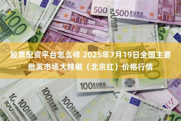 股票配资平台怎么样 2025年7月19日全国主要批发市场大辣椒（北京红）价格行情