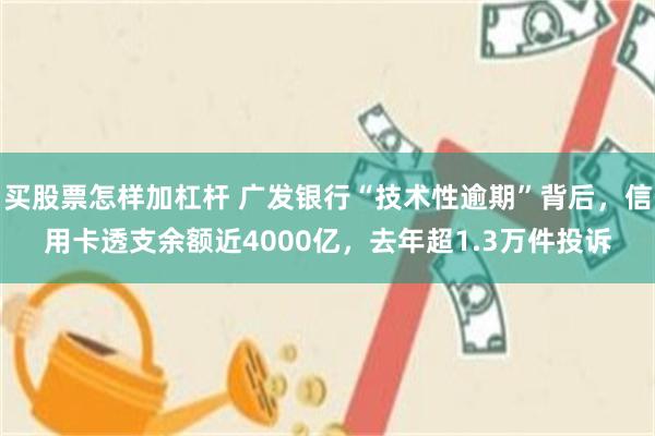 买股票怎样加杠杆 广发银行“技术性逾期”背后，信用卡透支余额近4000亿，去年超1.3万件投诉