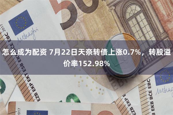 怎么成为配资 7月22日天奈转债上涨0.7%，转股溢价率152.98%