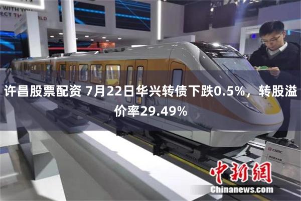许昌股票配资 7月22日华兴转债下跌0.5%，转股溢价率29.49%
