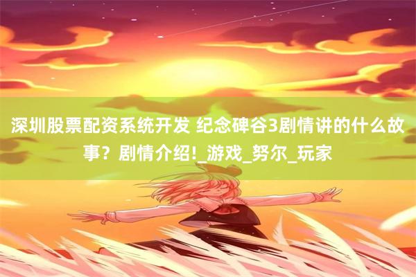 深圳股票配资系统开发 纪念碑谷3剧情讲的什么故事？剧情介绍!_游戏_努尔_玩家