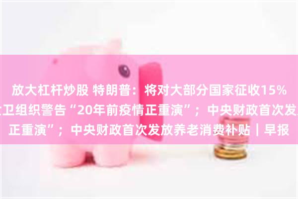 放大杠杆炒股 特朗普：将对大部分国家征收15%至50%的简单关税；世卫组织警告“20年前疫情正重演”；中央财政首次发放养老消费补贴｜早报