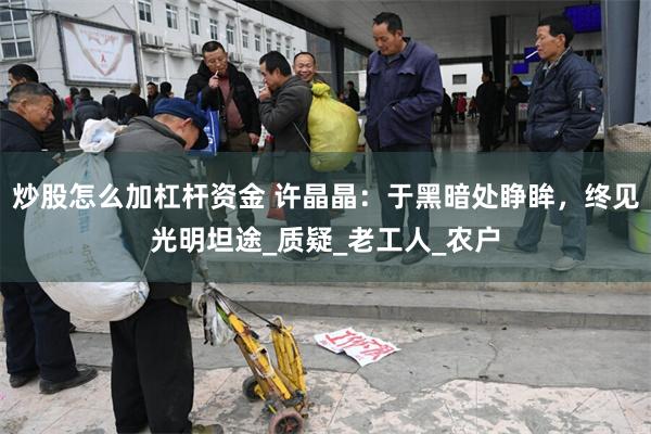 炒股怎么加杠杆资金 许晶晶：于黑暗处睁眸，终见光明坦途_质疑_老工人_农户