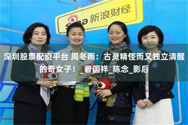 深圳股票配资平台 周冬雨：古灵精怪而又独立清醒的奇女子！_曾国祥_陈念_影后