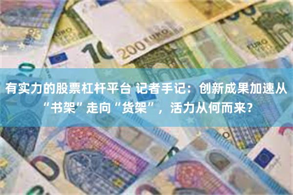 有实力的股票杠杆平台 记者手记：创新成果加速从“书架”走向“货架”，活力从何而来？
