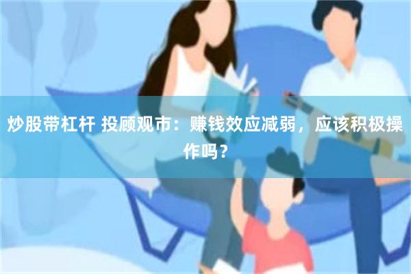 炒股带杠杆 投顾观市：赚钱效应减弱，应该积极操作吗？