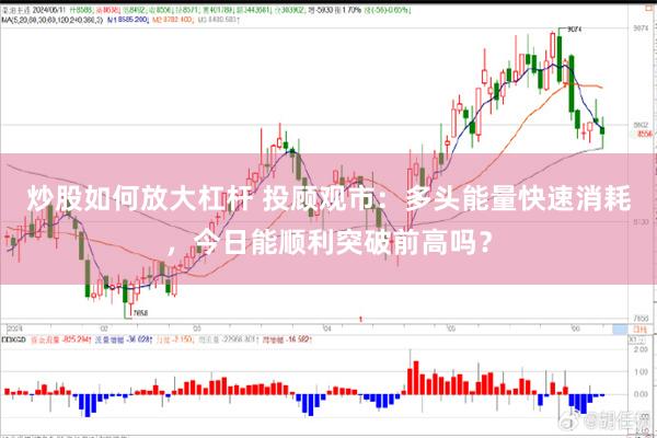 炒股如何放大杠杆 投顾观市：多头能量快速消耗，今日能顺利突破前高吗？
