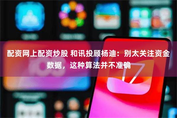 配资网上配资炒股 和讯投顾杨迪：别太关注资金数据，这种算法并不准确
