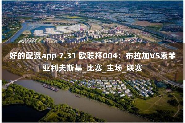 好的配资app 7.31 欧联杯004：布拉加VS索菲亚利夫斯基_比赛_主场_联赛