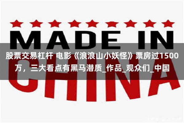 股票交易杠杆 电影《浪浪山小妖怪》票房过1500万，三大看点有黑马潜质_作品_观众们_中国