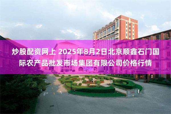 炒股配资网上 2025年8月2日北京顺鑫石门国际农产品批发市场集团有限公司价格行情