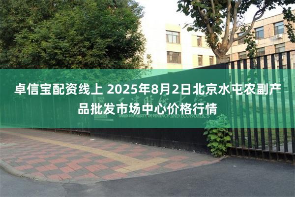 卓信宝配资线上 2025年8月2日北京水屯农副产品批发市场中心价格行情