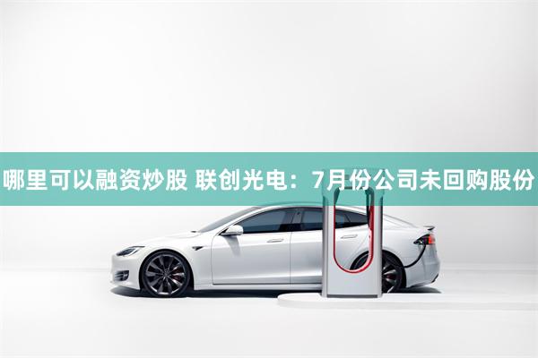 哪里可以融资炒股 联创光电：7月份公司未回购股份