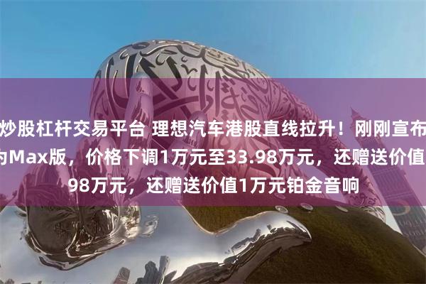 炒股杠杆交易平台 理想汽车港股直线拉升！刚刚宣布：i8统一版本为Max版，价格下调1万元至33.98万元，还赠送价值1万元铂金音响
