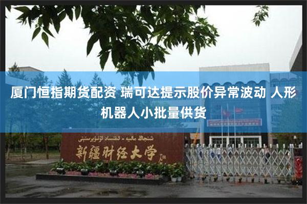 厦门恒指期货配资 瑞可达提示股价异常波动 人形机器人小批量供货