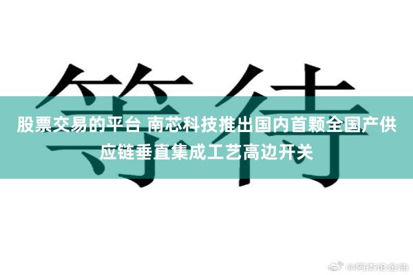 股票交易的平台 南芯科技推出国内首颗全国产供应链垂直集成工艺高边开关