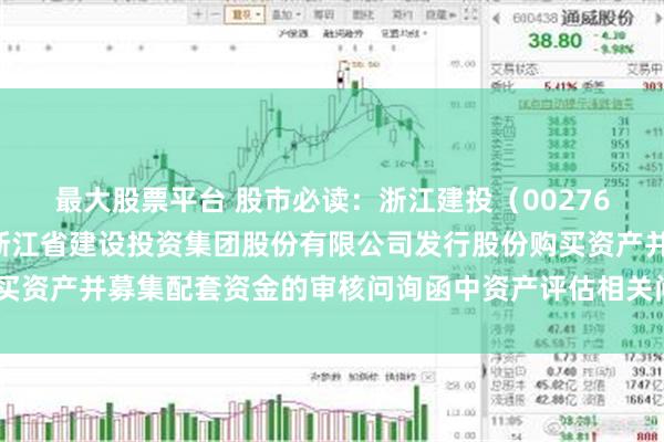 最大股票平台 股市必读：浙江建投（002761）新发布《坤元关于浙江省建设投资集团股份有限公司发行股份购买资产并募集配套资金的审核问询函中资产评估相关问题回复核查意见》