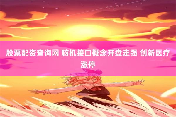 股票配资查询网 脑机接口概念开盘走强 创新医疗涨停