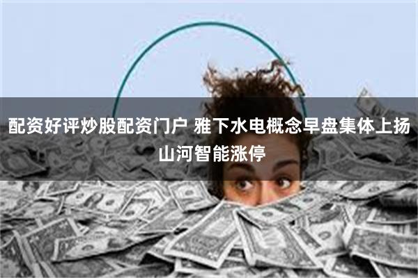 配资好评炒股配资门户 雅下水电概念早盘集体上扬 山河智能涨停