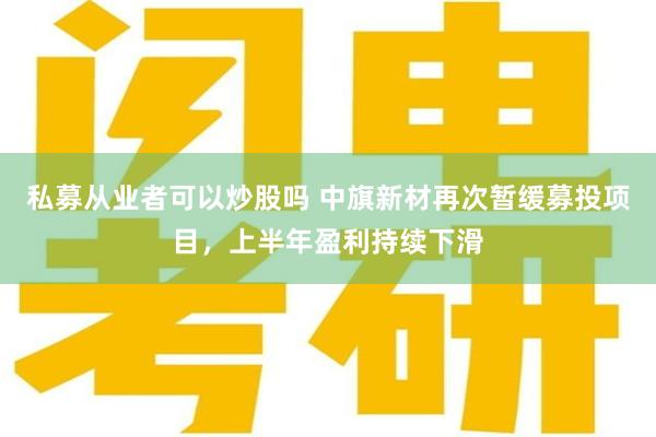 私募从业者可以炒股吗 中旗新材再次暂缓募投项目，上半年盈利持续下滑