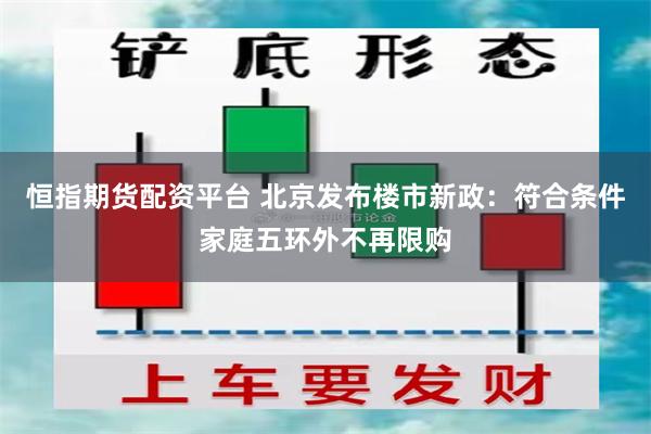 恒指期货配资平台 北京发布楼市新政：符合条件家庭五环外不再限购