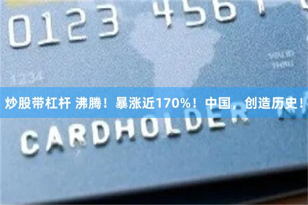 炒股带杠杆 沸腾！暴涨近170%！中国，创造历史！