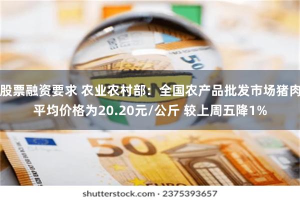 股票融资要求 农业农村部：全国农产品批发市场猪肉平均价格为20.20元/公斤 较上周五降1%
