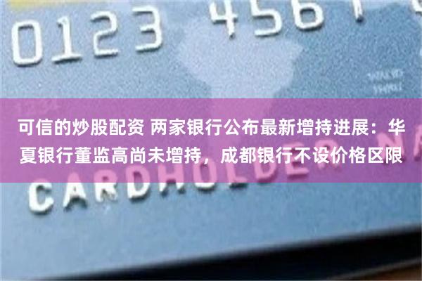 可信的炒股配资 两家银行公布最新增持进展：华夏银行董监高尚未增持，成都银行不设价格区限