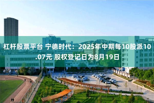 杠杆股票平台 宁德时代：2025年中期每10股派10.07元 股权登记日为8月19日