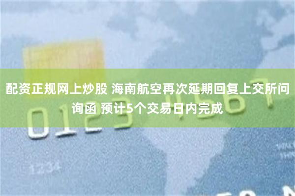配资正规网上炒股 海南航空再次延期回复上交所问询函 预计5个交易日内完成