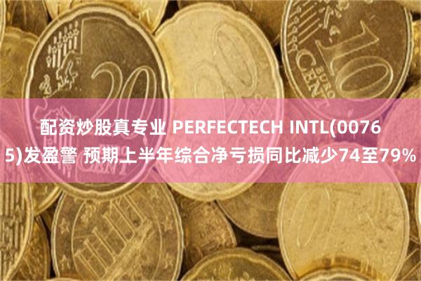 配资炒股真专业 PERFECTECH INTL(00765)发盈警 预期上半年综合净亏损同比减少74至79%