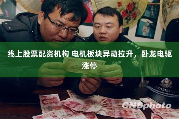 线上股票配资机构 电机板块异动拉升，卧龙电驱涨停