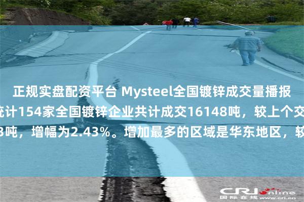 正规实盘配资平台 Mysteel全国镀锌成交量播报：2025年8月15日，统计154家全国镀锌企业共计成交16148吨，较上个交易日增加383吨，增幅为2.43%。增加最多的区域是华东地区，较上个交易日增加267吨，增幅为6.29%。