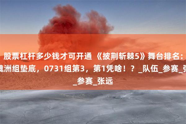 股票杠杆多少钱才可开通 《披荆斩棘5》舞台排名：许魏洲组垫底，0731组第3，第1凭啥！？_队伍_参赛_张远
