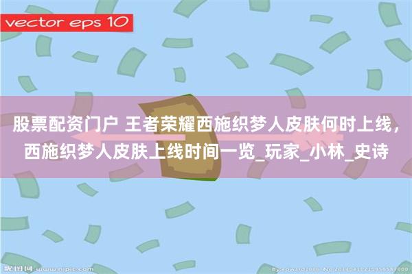 股票配资门户 王者荣耀西施织梦人皮肤何时上线，西施织梦人皮肤上线时间一览_玩家_小林_史诗