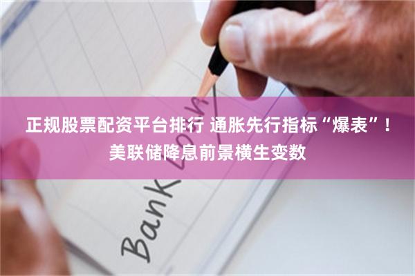 正规股票配资平台排行 通胀先行指标“爆表”！美联储降息前景横生变数