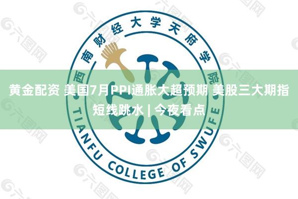 黄金配资 美国7月PPI通胀大超预期 美股三大期指短线跳水 | 今夜看点