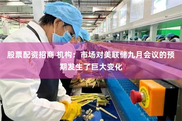 股票配资招商 机构：市场对美联储九月会议的预期发生了巨大变化